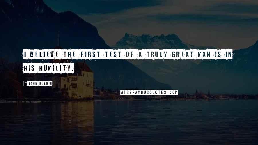 John Ruskin quotes: I believe the first test of a truly great man is in his humility.