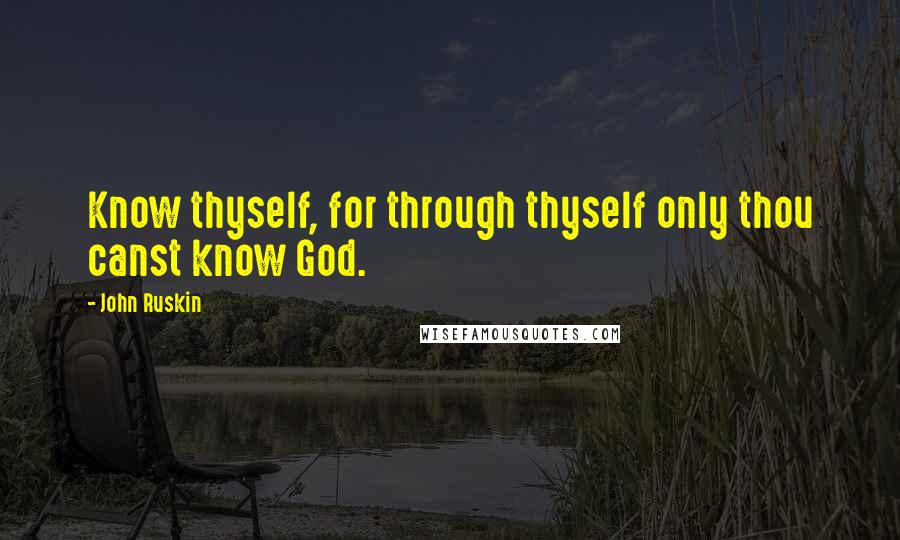 John Ruskin quotes: Know thyself, for through thyself only thou canst know God.