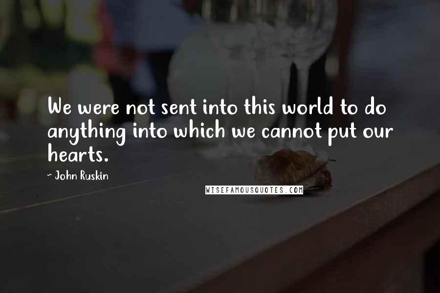 John Ruskin quotes: We were not sent into this world to do anything into which we cannot put our hearts.