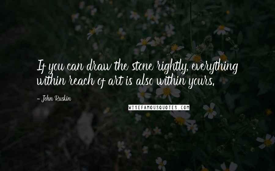 John Ruskin quotes: If you can draw the stone rightly, everything within reach of art is also within yours.