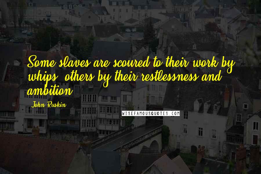 John Ruskin quotes: Some slaves are scoured to their work by whips, others by their restlessness and ambition.