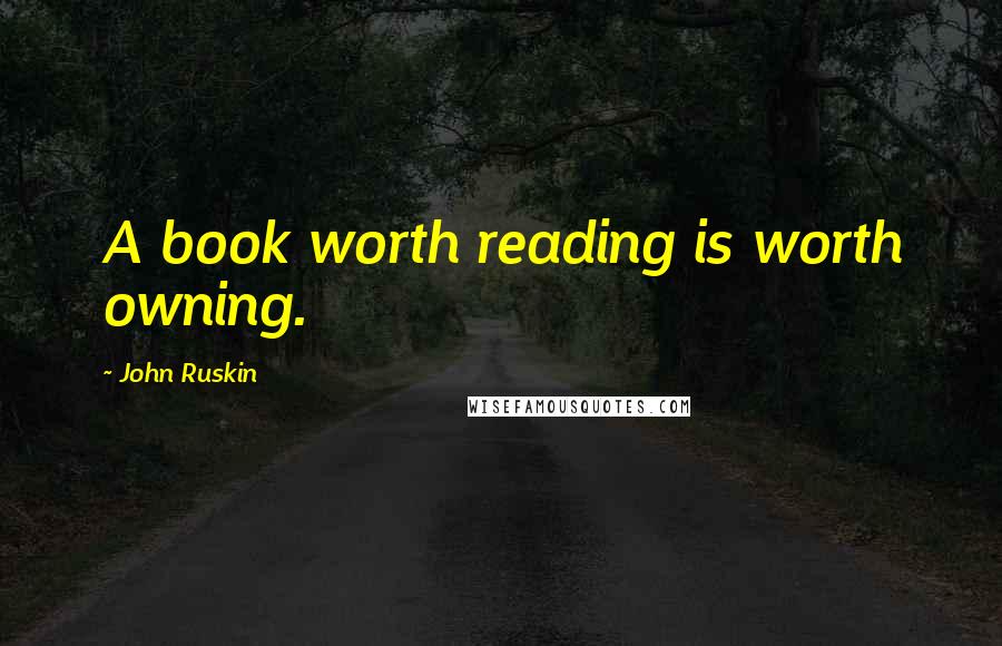 John Ruskin quotes: A book worth reading is worth owning.