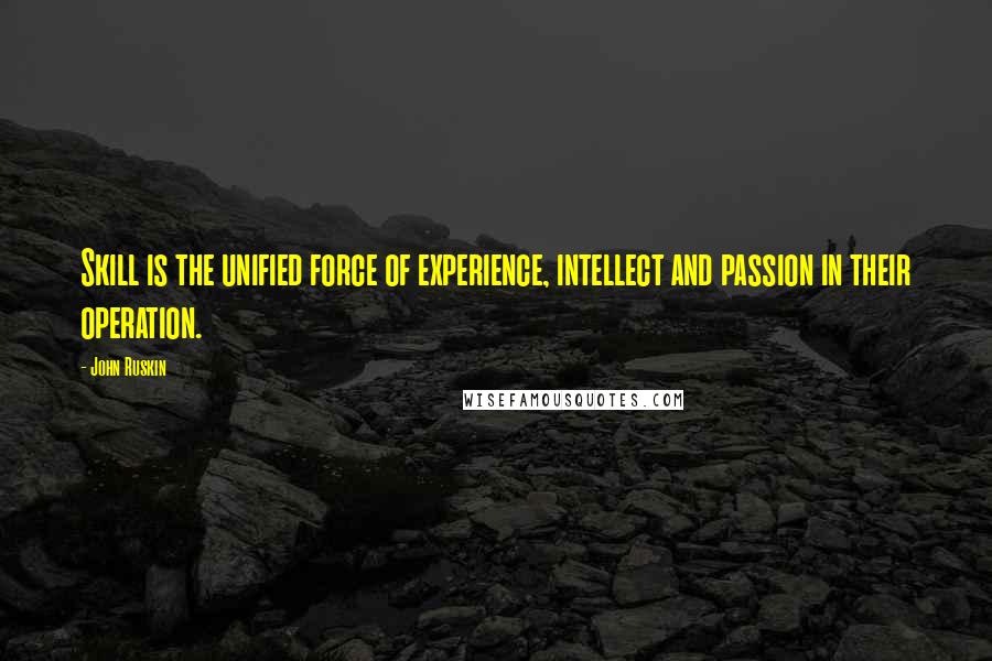 John Ruskin quotes: Skill is the unified force of experience, intellect and passion in their operation.