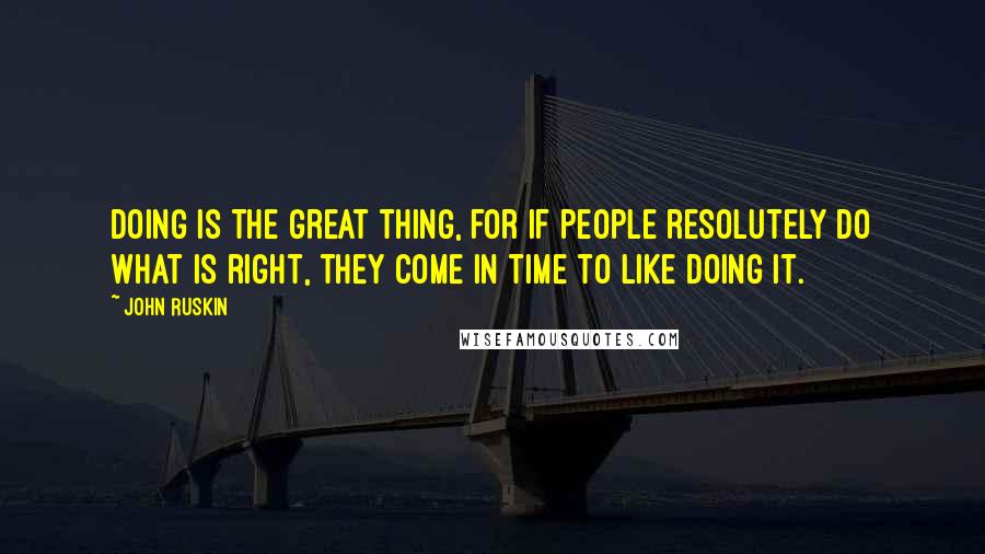 John Ruskin quotes: Doing is the great thing, for if people resolutely do what is right, they come in time to like doing it.