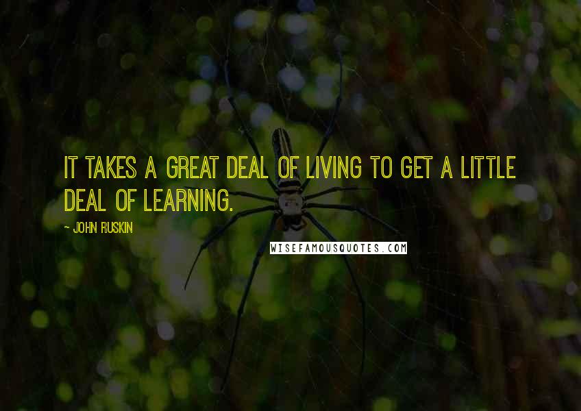 John Ruskin quotes: It takes a great deal of living to get a little deal of learning.