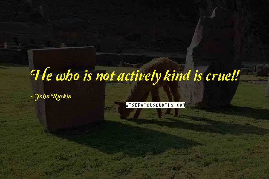 John Ruskin quotes: He who is not actively kind is cruel!
