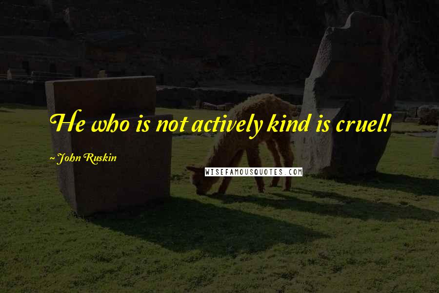 John Ruskin quotes: He who is not actively kind is cruel!