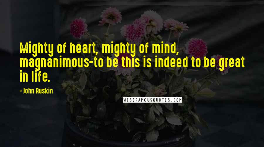 John Ruskin quotes: Mighty of heart, mighty of mind, magnanimous-to be this is indeed to be great in life.