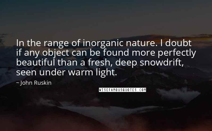 John Ruskin quotes: In the range of inorganic nature. I doubt if any object can be found more perfectly beautiful than a fresh, deep snowdrift, seen under warm light.