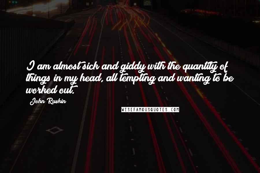 John Ruskin quotes: I am almost sick and giddy with the quantity of things in my head, all tempting and wanting to be worked out.