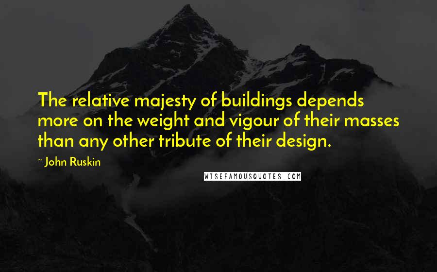 John Ruskin quotes: The relative majesty of buildings depends more on the weight and vigour of their masses than any other tribute of their design. John Ruskin quotes: The relative majesty of buildings depends more on the weight and vigour of their masses than any other tribute of their design.