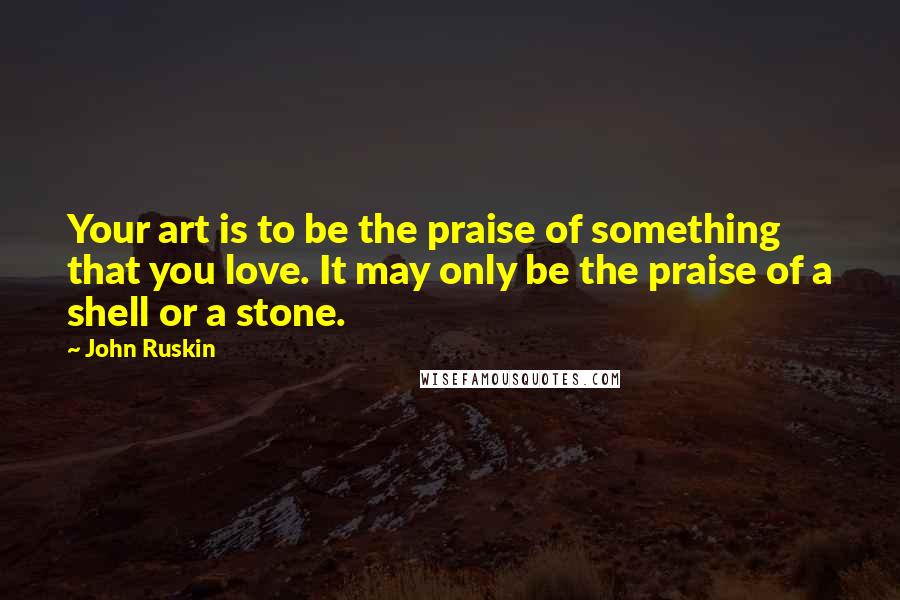 John Ruskin quotes: Your art is to be the praise of something that you love. It may only be the praise of a shell or a stone. John Ruskin quotes: Your art is to be the praise of something that you love. It may only be the praise of a shell or a stone.