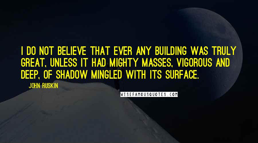 John Ruskin quotes: I do not believe that ever any building was truly great, unless it had mighty masses, vigorous and deep, of shadow mingled with its surface. John Ruskin quotes: I do not believe that ever any building was truly great, unless it had mighty masses, vigorous and deep, of shadow mingled with its surface.