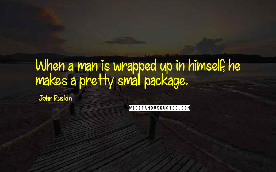 John Ruskin quotes: When a man is wrapped up in himself, he makes a pretty small package.