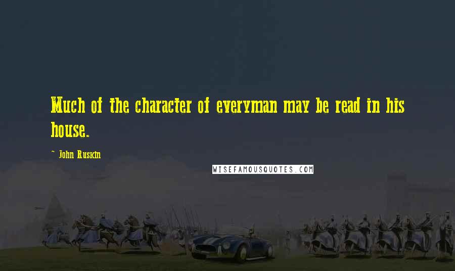 John Ruskin quotes: Much of the character of everyman may be read in his house.