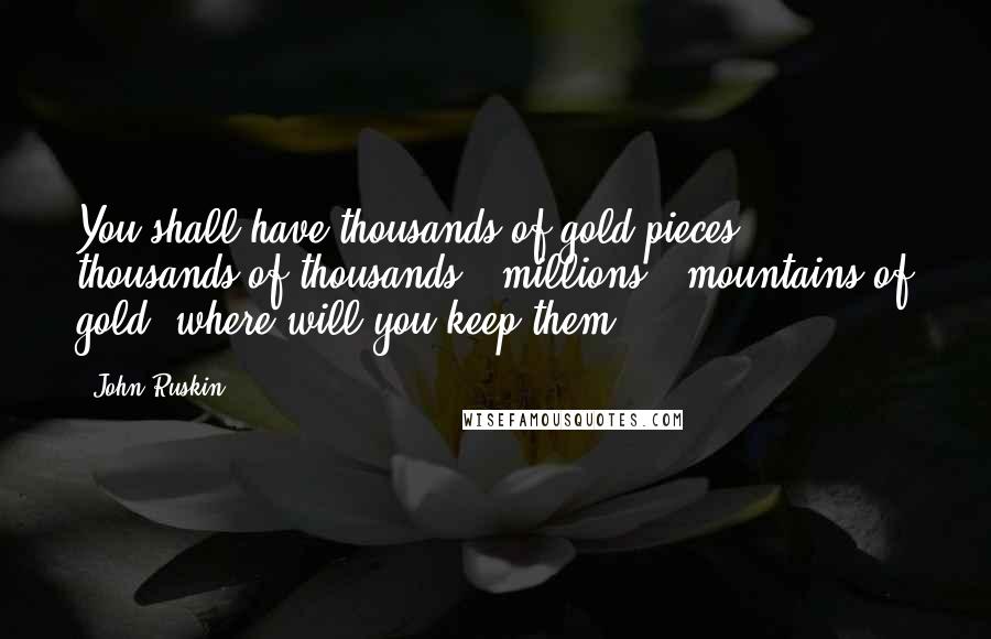 John Ruskin quotes: You shall have thousands of gold pieces; - thousands of thousands - millions - mountains of gold: where will you keep them?