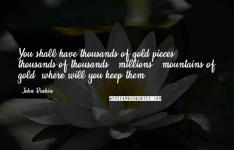 John Ruskin quotes: You shall have thousands of gold pieces; - thousands of thousands - millions - mountains of gold: where will you keep them? John Ruskin quotes: You shall have thousands of gold pieces; - thousands of thousands - millions - mountains of gold: where will you keep them?