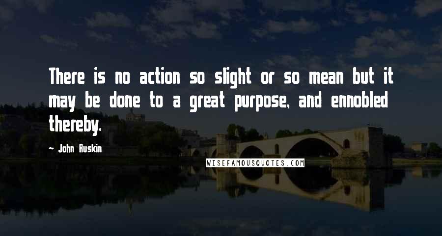 John Ruskin quotes: There is no action so slight or so mean but it may be done to a great purpose, and ennobled thereby. John Ruskin quotes: There is no action so slight or so mean but it may be done to a great purpose, and ennobled thereby.