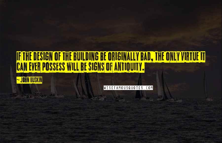 John Ruskin quotes: If the design of the building be originally bad, the only virtue it can ever possess will be signs of antiquity. John Ruskin quotes: If the design of the building be originally bad, the only virtue it can ever possess will be signs of antiquity.