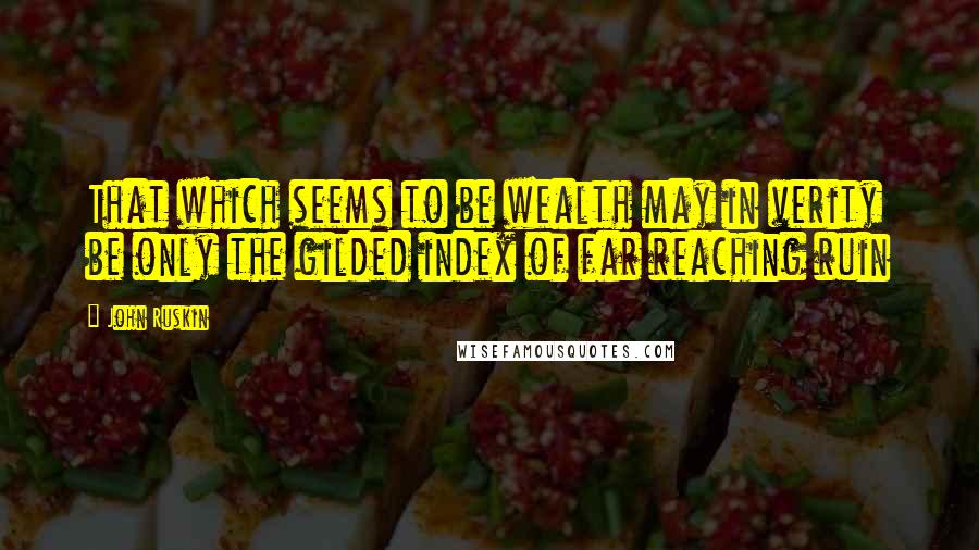 John Ruskin quotes: That which seems to be wealth may in verity be only the gilded index of far reaching ruin