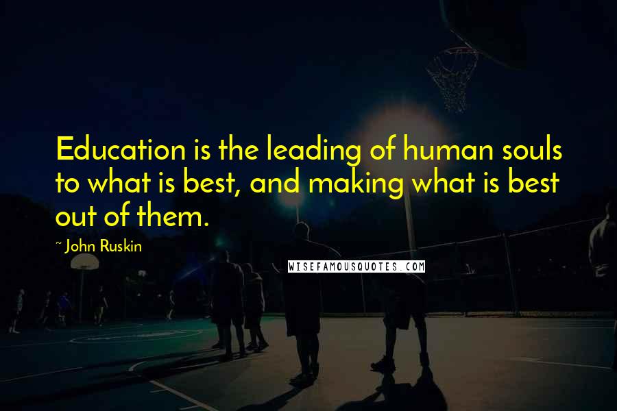 John Ruskin quotes: Education is the leading of human souls to what is best, and making what is best out of them.