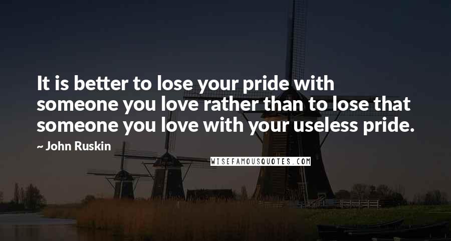 John Ruskin quotes: It is better to lose your pride with someone you love rather than to lose that someone you love with your useless pride. John Ruskin quotes: It is better to lose your pride with someone you love rather than to lose that someone you love with your useless pride.