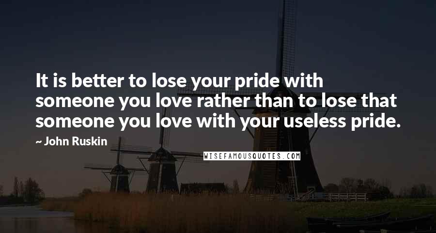 John Ruskin quotes: It is better to lose your pride with someone you love rather than to lose that someone you love with your useless pride.