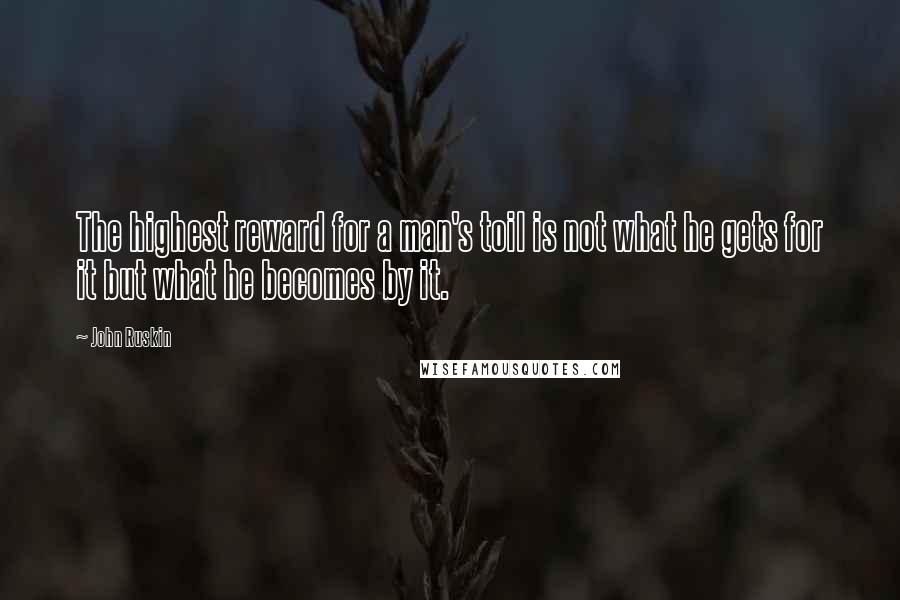 John Ruskin quotes: The highest reward for a man's toil is not what he gets for it but what he becomes by it.