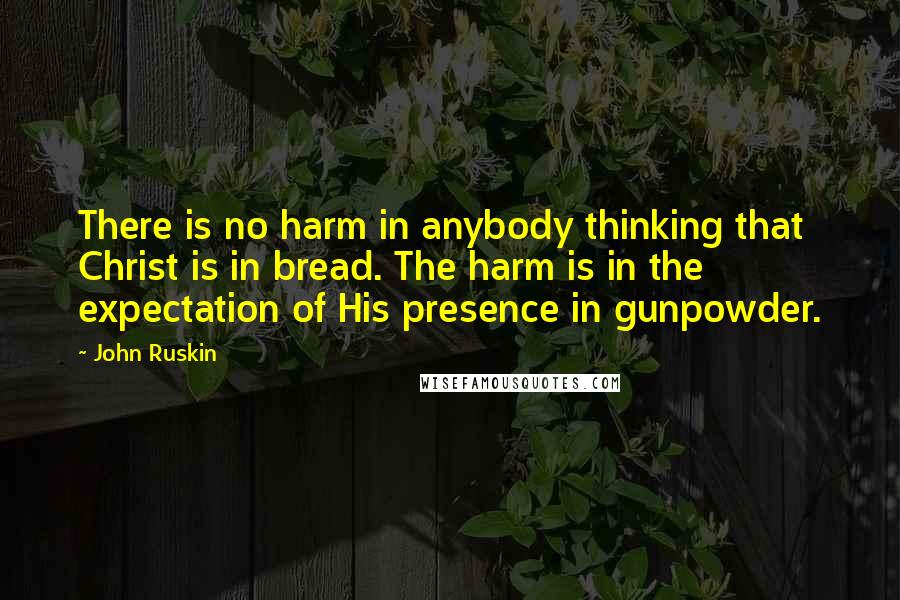 John Ruskin quotes: There is no harm in anybody thinking that Christ is in bread. The harm is in the expectation of His presence in gunpowder.