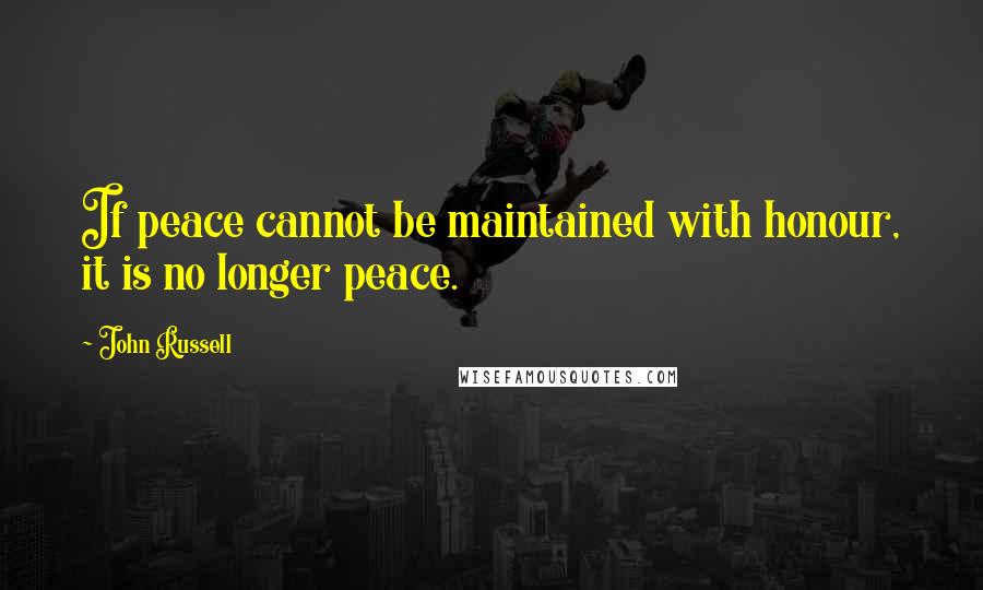 John Russell quotes: If peace cannot be maintained with honour, it is no longer peace.