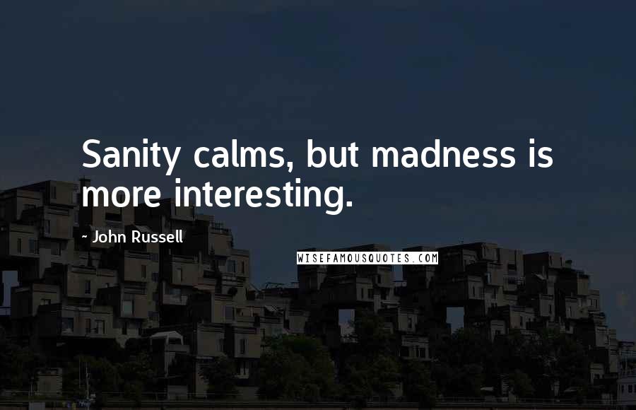 John Russell quotes: Sanity calms, but madness is more interesting.