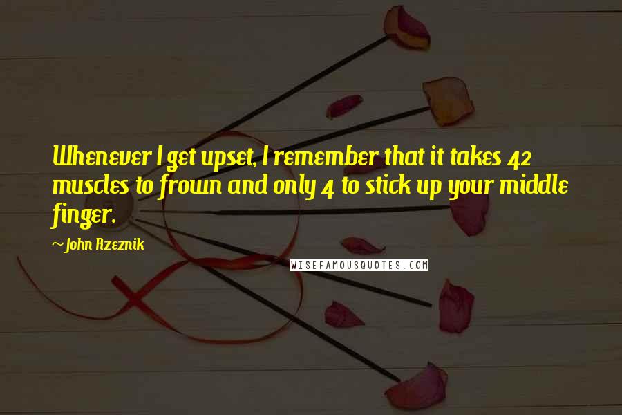 John Rzeznik quotes: Whenever I get upset, I remember that it takes 42 muscles to frown and only 4 to stick up your middle finger.