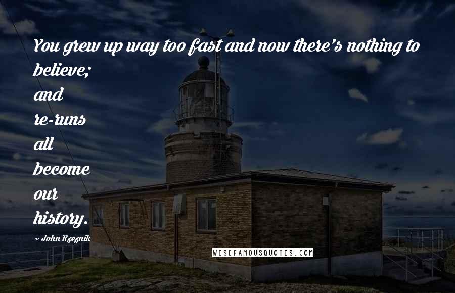 John Rzeznik quotes: You grew up way too fast and now there's nothing to believe; and re-runs all become our history.