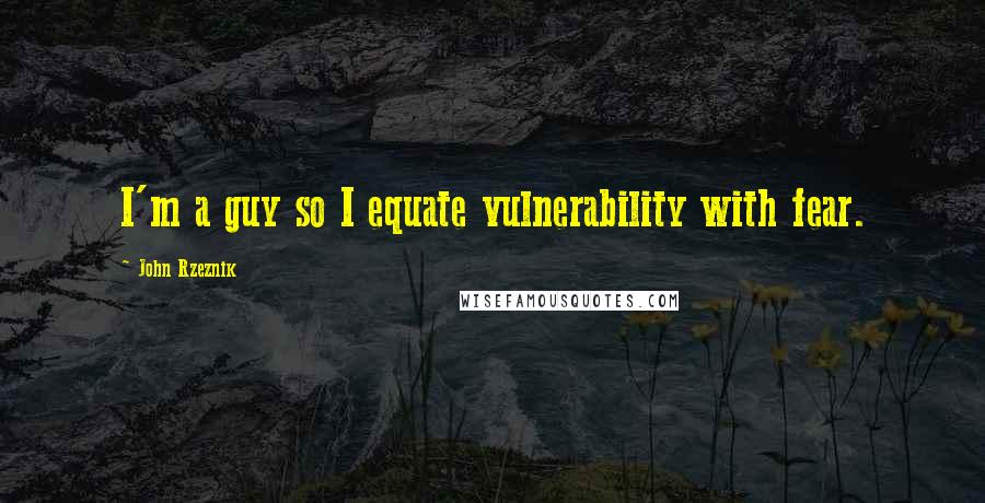 John Rzeznik quotes: I'm a guy so I equate vulnerability with fear.