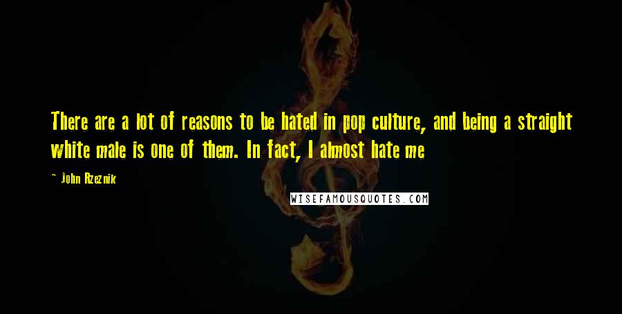 John Rzeznik quotes: There are a lot of reasons to be hated in pop culture, and being a straight white male is one of them. In fact, I almost hate me