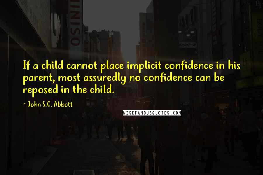 John S.C. Abbott quotes: If a child cannot place implicit confidence in his parent, most assuredly no confidence can be reposed in the child.