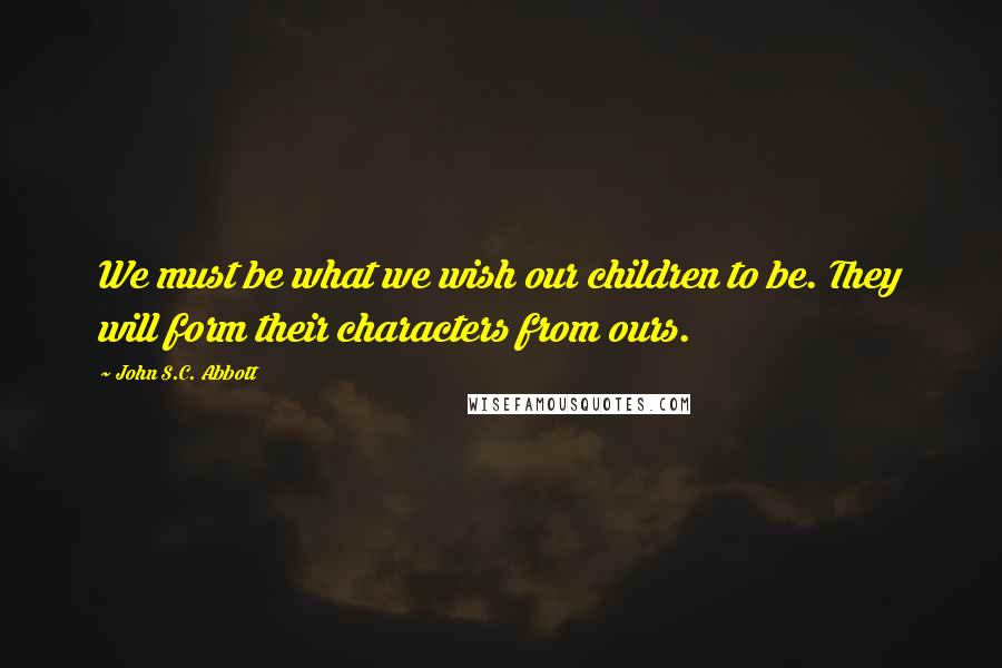 John S.C. Abbott quotes: We must be what we wish our children to be. They will form their characters from ours.