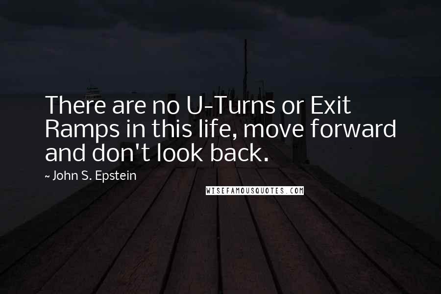 John S. Epstein quotes: There are no U-Turns or Exit Ramps in this life, move forward and don't look back.