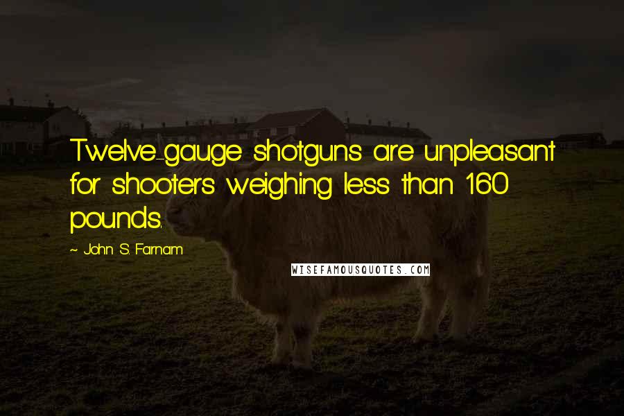 John S. Farnam quotes: Twelve-gauge shotguns are unpleasant for shooters weighing less than 160 pounds.