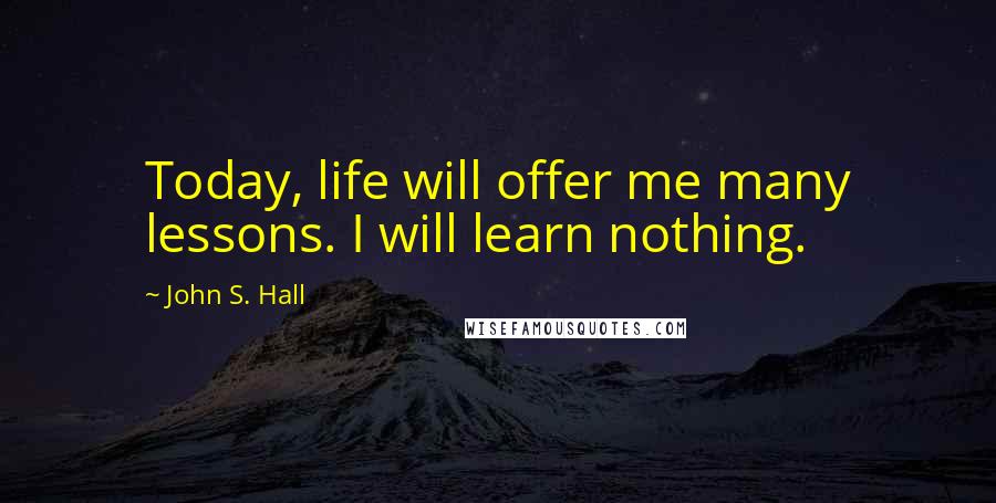 John S. Hall quotes: Today, life will offer me many lessons. I will learn nothing.