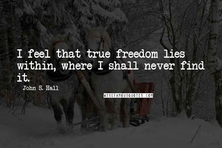 John S. Hall quotes: I feel that true freedom lies within, where I shall never find it.