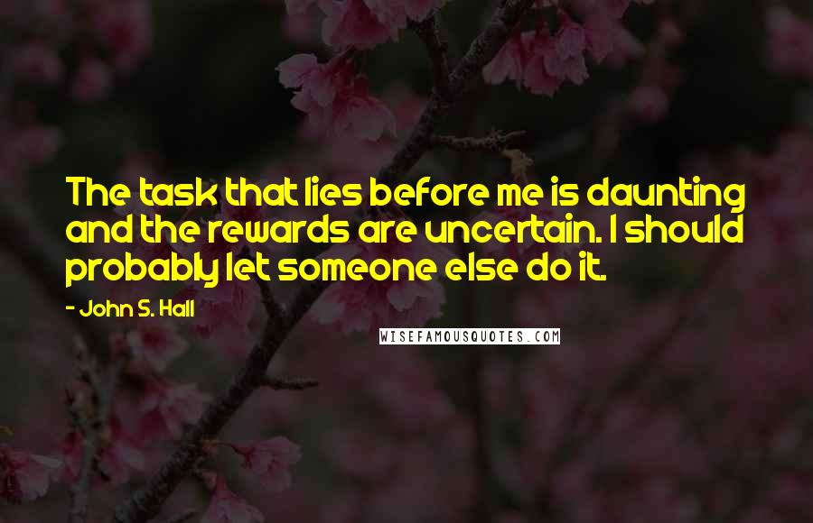 John S. Hall quotes: The task that lies before me is daunting and the rewards are uncertain. I should probably let someone else do it.