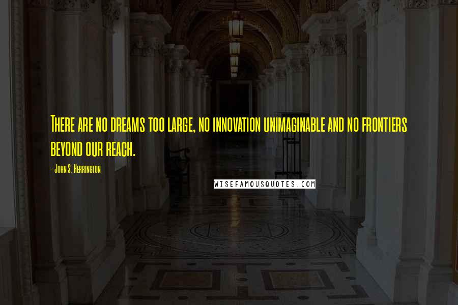 John S. Herrington quotes: There are no dreams too large, no innovation unimaginable and no frontiers beyond our reach.