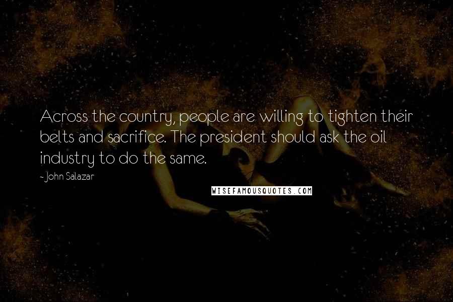 John Salazar quotes: Across the country, people are willing to tighten their belts and sacrifice. The president should ask the oil industry to do the same. John Salazar quotes: Across the country, people are willing to tighten their belts and sacrifice. The president should ask the oil industry to do the same.
