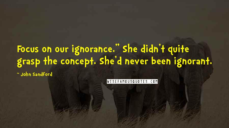 John Sandford quotes: Focus on our ignorance." She didn't quite grasp the concept. She'd never been ignorant.