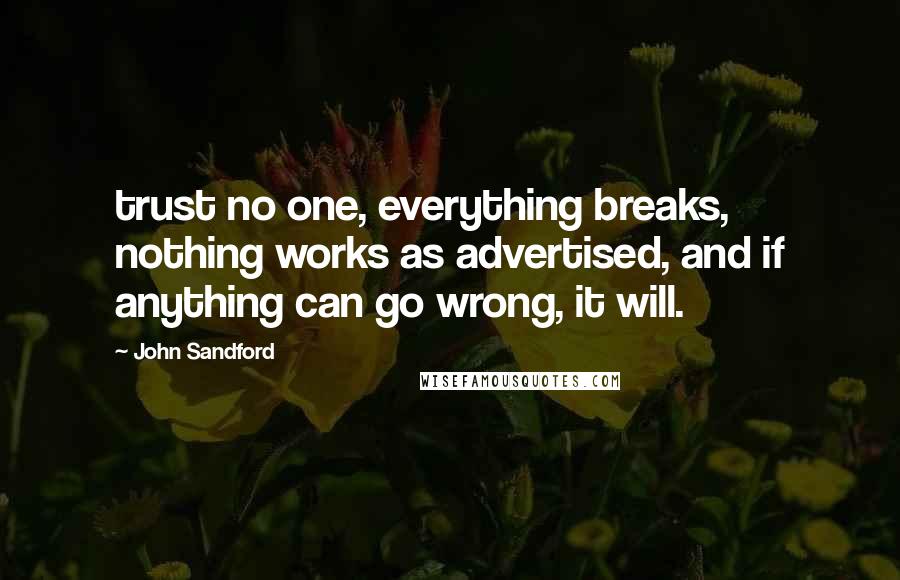 John Sandford quotes: trust no one, everything breaks, nothing works as advertised, and if anything can go wrong, it will. John Sandford quotes: trust no one, everything breaks, nothing works as advertised, and if anything can go wrong, it will.