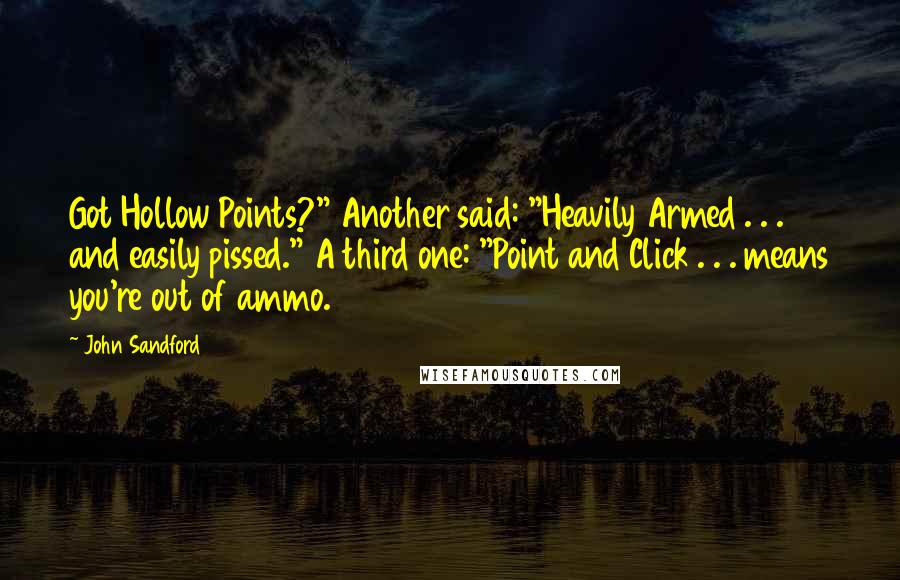 John Sandford quotes: Got Hollow Points?" Another said: "Heavily Armed . . . and easily pissed." A third one: "Point and Click . . . means you're out of ammo. John Sandford quotes: Got Hollow Points?" Another said: "Heavily Armed . . . and easily pissed." A third one: "Point and Click . . . means you're out of ammo.