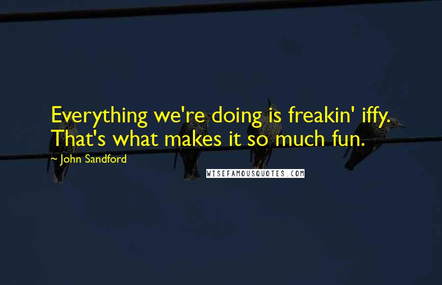 John Sandford quotes: Everything we're doing is freakin' iffy. That's what makes it so much fun.