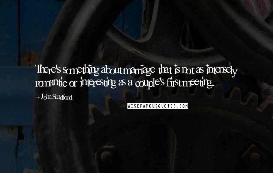 John Sandford quotes: There's something about marriage that is not as intensely romantic or interesting as a couple's first meeting. John Sandford quotes: There's something about marriage that is not as intensely romantic or interesting as a couple's first meeting.