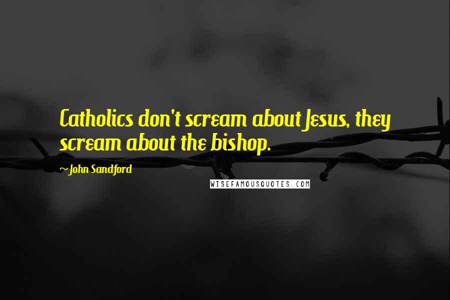 John Sandford quotes: Catholics don't scream about Jesus, they scream about the bishop.